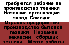 требуются рабочие на производство техники › Название организации ­ завод Самсунг › Отрасль предприятия ­ производство бытовой техники › Название вакансии ­ сборщик техники › Место работы ­ Калужская область, Боровский район › Подчинение ­ мастеру › Минимальный оклад ­ 25 000 › Максимальный оклад ­ 50 000 - Калужская обл. Работа » Вакансии   
